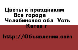 Цветы к праздникам  - Все города  »    . Челябинская обл.,Усть-Катав г.